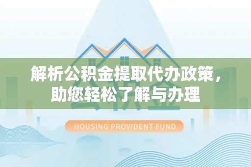 阜阳解析公积金提取代办政策，助您轻松了解与办理