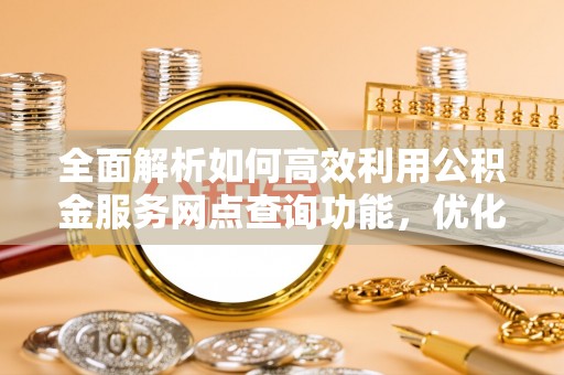 阜阳全面解析如何高效利用公积金服务网点查询功能，优化生活理财规划