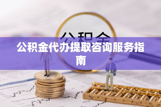 阜阳公积金代办提取咨询服务指南