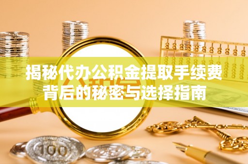 阜阳揭秘代办公积金提取手续费背后的秘密与选择指南