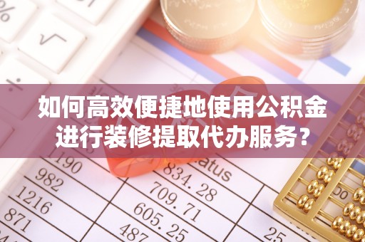 阜阳如何高效便捷地使用公积金进行装修提取代办服务？