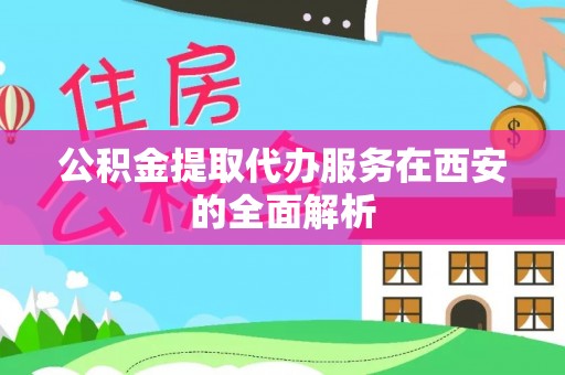 阜阳公积金提取代办服务在西安的全面解析