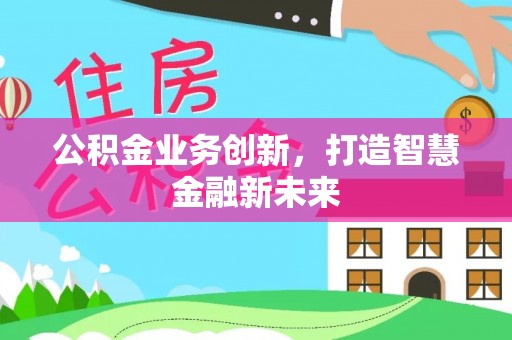 阜阳公积金业务创新，打造智慧金融新未来