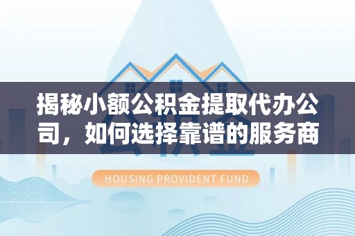 阜阳揭秘小额公积金提取代办公司，如何选择靠谱的服务商？