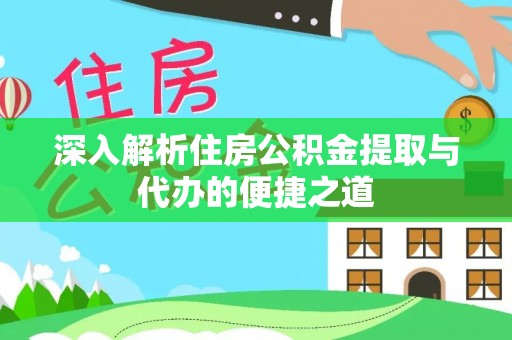 阜阳深入解析住房公积金提取与代办的便捷之道