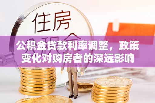 阜阳公积金贷款利率调整，政策变化对购房者的深远影响