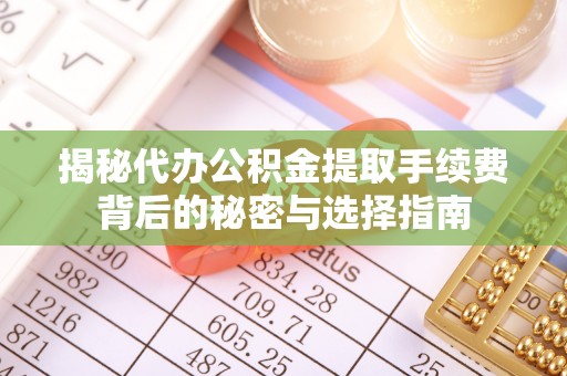 阜阳揭秘代办公积金提取手续费背后的秘密与选择指南