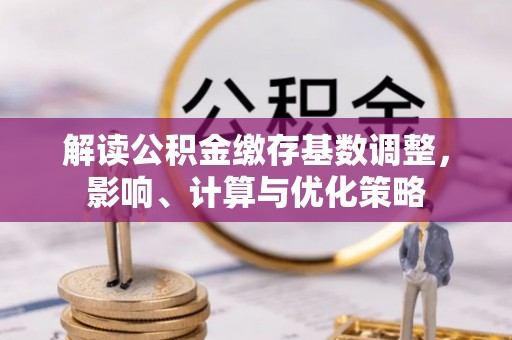 阜阳解读公积金缴存基数调整，影响、计算与优化策略