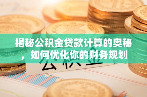 阜阳揭秘公积金贷款计算的奥秘，如何优化你的财务规划