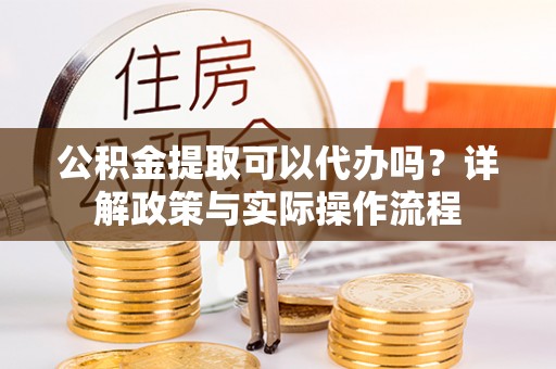 阜阳公积金提取可以代办吗？详解政策与实际操作流程