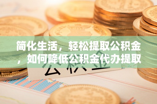 阜阳简化生活，轻松提取公积金，如何降低公积金代办提取的费用？