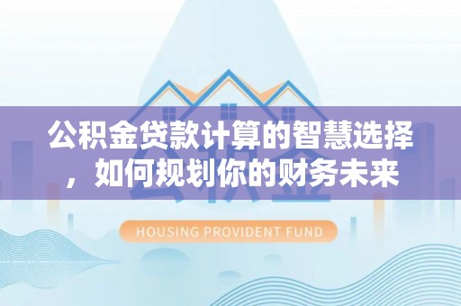 阜阳公积金贷款计算的智慧选择，如何规划你的财务未来