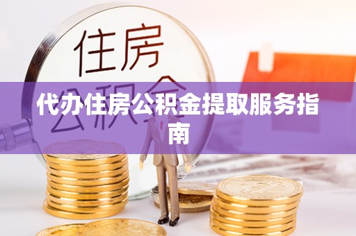 阜阳代办住房公积金提取服务指南