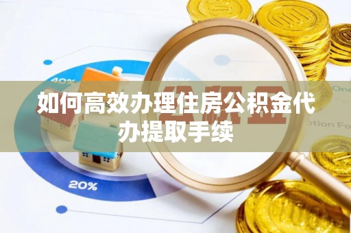 阜阳如何高效办理住房公积金代办提取手续
