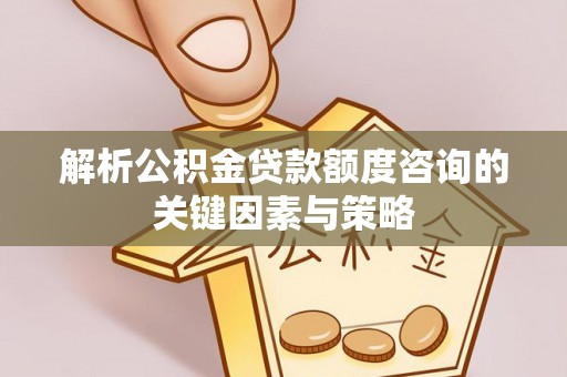 阜阳解析公积金贷款额度咨询的关键因素与策略