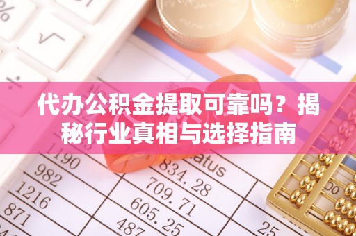 阜阳代办公积金提取可靠吗？揭秘行业真相与选择指南
