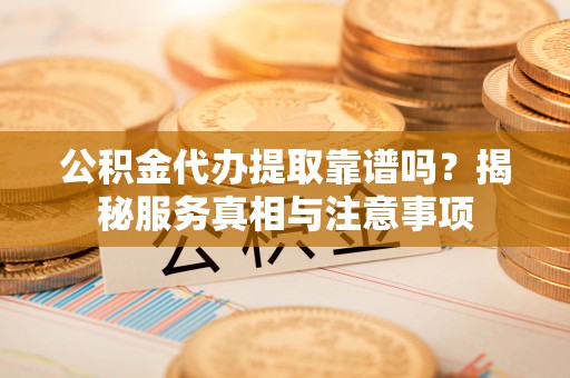 阜阳公积金代办提取靠谱吗？揭秘服务真相与注意事项