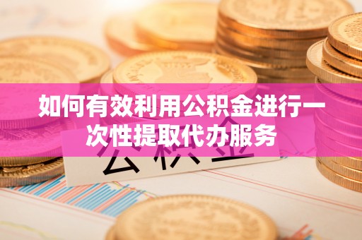 阜阳如何有效利用公积金进行一次性提取代办服务