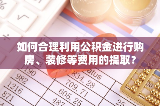 阜阳如何合理利用公积金进行购房、装修等费用的提取？