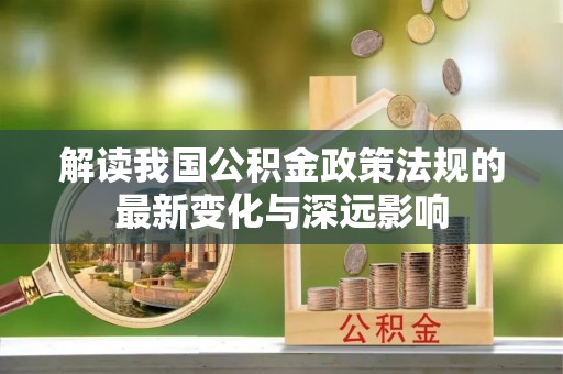 阜阳解读我国公积金政策法规的最新变化与深远影响