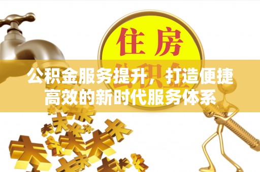 阜阳公积金服务提升，打造便捷高效的新时代服务体系