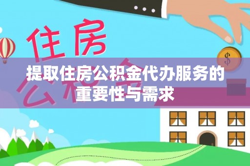 阜阳提取住房公积金代办服务的重要性与需求