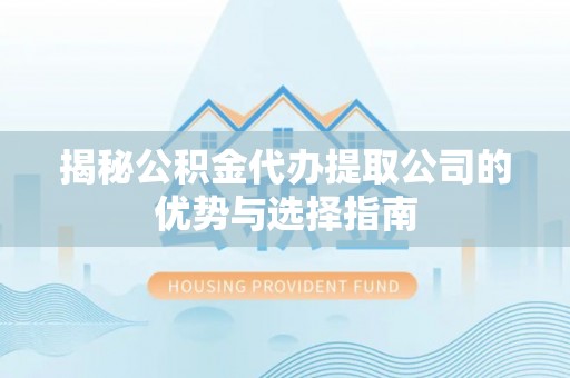 阜阳揭秘公积金代办提取公司的优势与选择指南