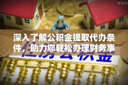 阜阳深入了解公积金提取代办条件，助力您轻松办理财务事务