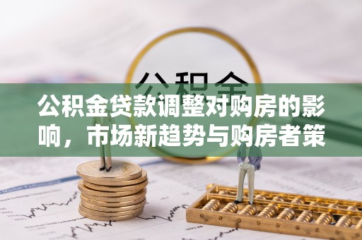 阜阳公积金贷款调整对购房的影响，市场新趋势与购房者策略