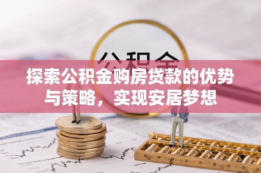阜阳探索公积金购房贷款的优势与策略，实现安居梦想