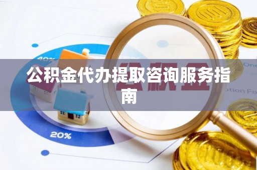 阜阳公积金代办提取咨询服务指南