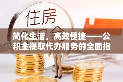 阜阳简化生活，高效便捷——公积金提取代办服务的全面指南