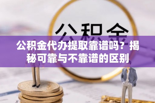 阜阳公积金代办提取靠谱吗？揭秘可靠与不靠谱的区别