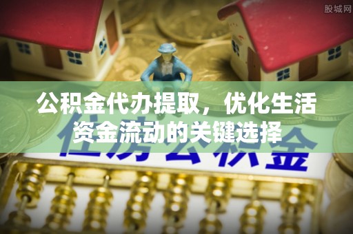 阜阳公积金代办提取，优化生活资金流动的关键选择