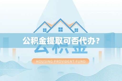 阜阳公积金提取可否代办？