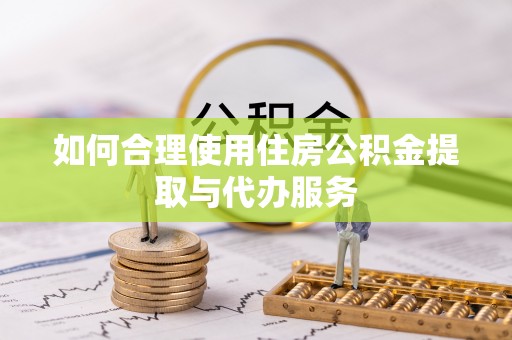 阜阳如何合理使用住房公积金提取与代办服务