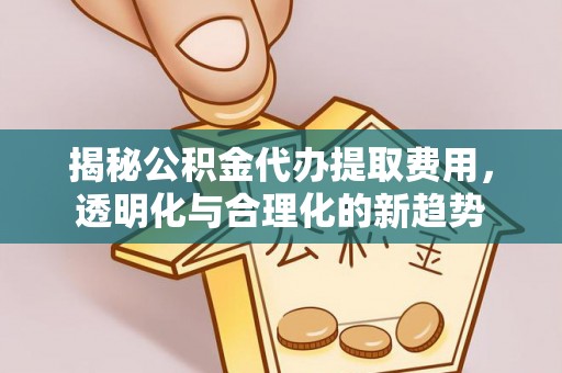 阜阳揭秘公积金代办提取费用，透明化与合理化的新趋势