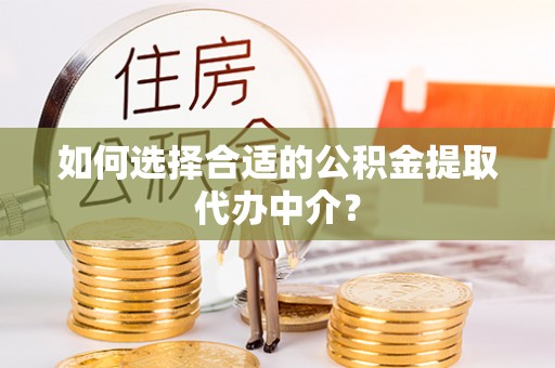 阜阳如何选择合适的公积金提取代办中介？