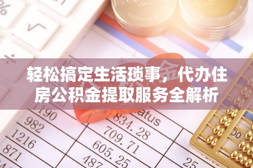 阜阳轻松搞定生活琐事，代办住房公积金提取服务全解析