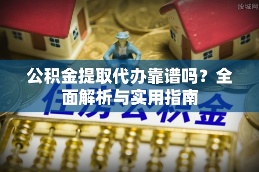 阜阳公积金提取代办靠谱吗？全面解析与实用指南