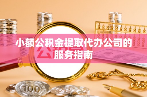阜阳小额公积金提取代办公司的服务指南