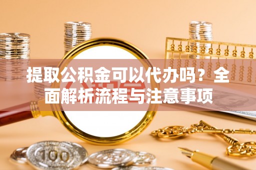 阜阳提取公积金可以代办吗？全面解析流程与注意事项