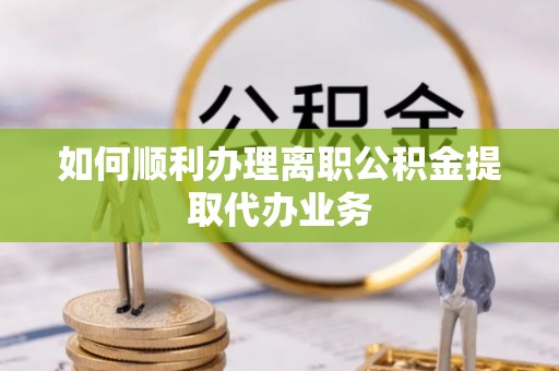 阜阳如何顺利办理离职公积金提取代办业务