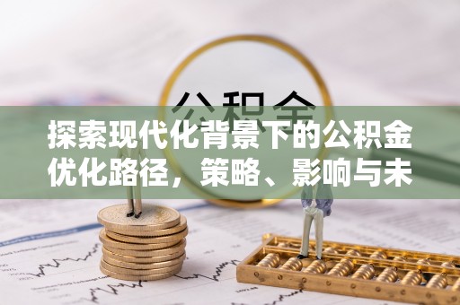 阜阳探索现代化背景下的公积金优化路径，策略、影响与未来展望