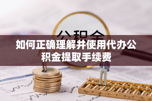阜阳如何正确理解并使用代办公积金提取手续费
