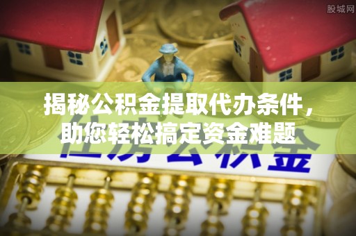 阜阳揭秘公积金提取代办条件，助您轻松搞定资金难题