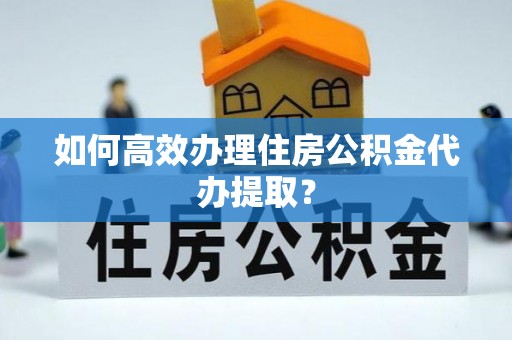 阜阳如何高效办理住房公积金代办提取？