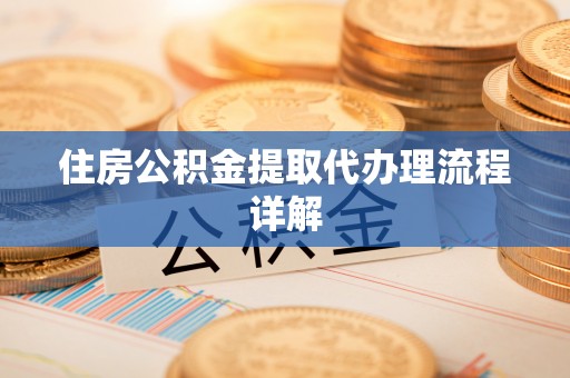 阜阳住房公积金提取代办理流程详解