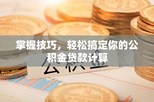 阜阳掌握技巧，轻松搞定你的公积金贷款计算