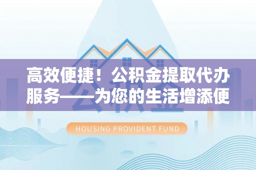阜阳高效便捷！公积金提取代办服务——为您的生活增添便利